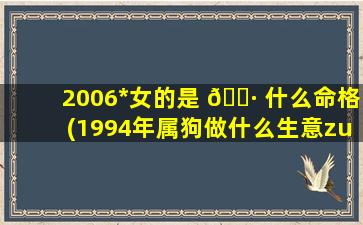 2006*
女的是 🌷 什么命格(1994年属狗做什么生意zui
旺)